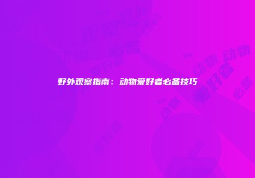 野外观察指南：动物爱好者必备技巧