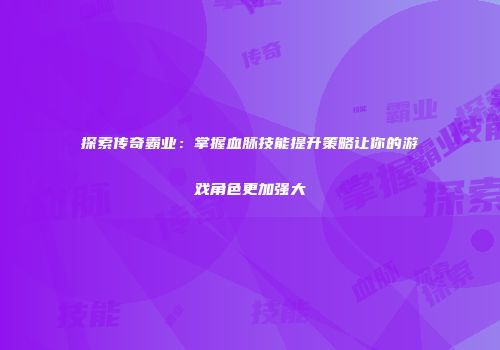 探索传奇霸业：掌握血脉技能提升策略让你的游戏角色更加强大