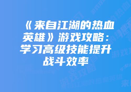 《来自江湖的热血英雄》游戏攻略：学习高级技能提升战斗效率