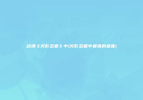 动漫《火影忍者》中(火影忍者中最强的是谁)