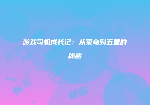 游戏司机成长记：从菜鸟到五星的秘密
