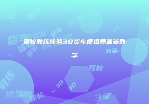 驾校教练体验3D货车模拟器革新教学