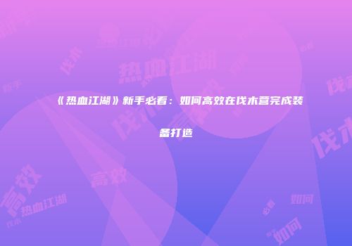《热血江湖》新手必看：如何高效在伐木营完成装备打造