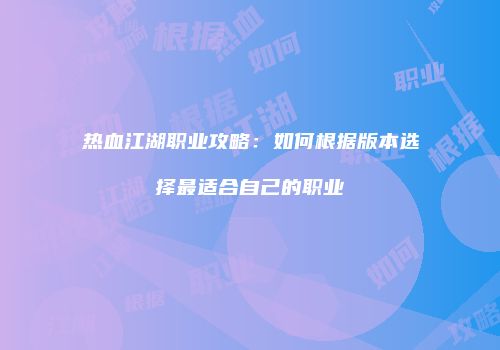 热血江湖职业攻略：如何根据版本选择最适合自己的职业