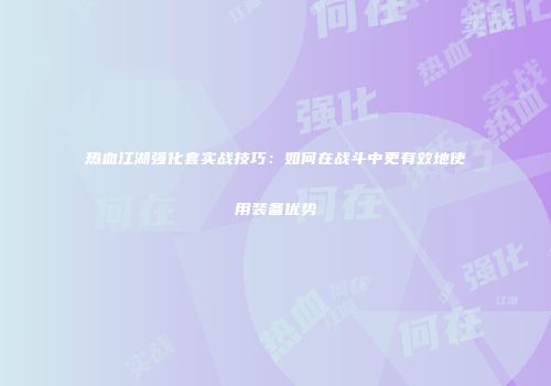 热血江湖强化套实战技巧：如何在战斗中更有效地使用装备优势