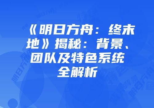 《明日方舟：终末地》揭秘：背景、团队及特色系统全解析