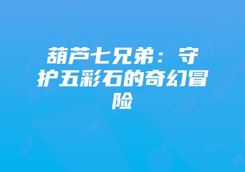 葫芦七兄弟：守护五彩石的奇幻冒险