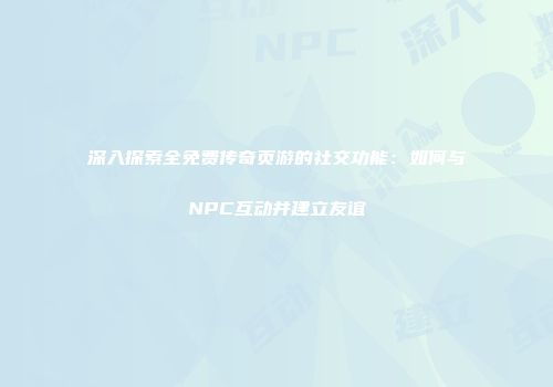 深入探索全免费传奇页游的社交功能:如何与NPC互动并建立友谊