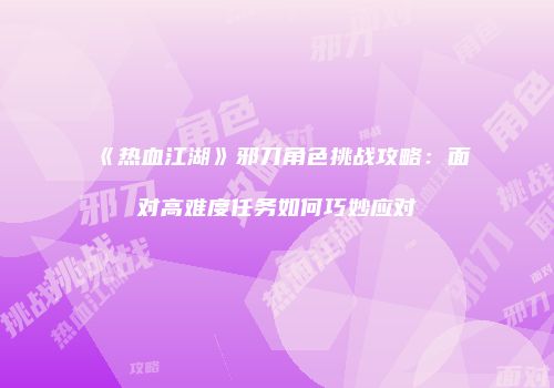 《热血江湖》邪刀角色挑战攻略：面对高难度任务如何巧妙应对