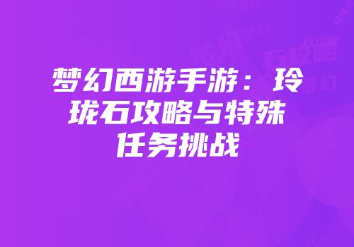 梦幻西游手游：玲珑石攻略与特殊任务挑战