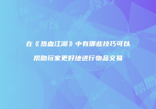在《热血江湖》中有哪些技巧可以帮助玩家更好地进行物品交易