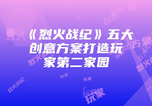 《烈火战纪》五大创意方案打造玩家第二家园
