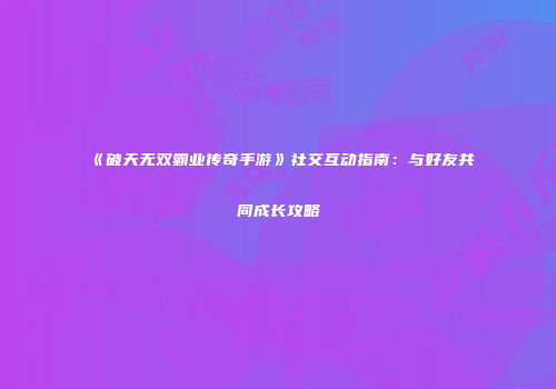 《破天无双霸业传奇手游》社交互动指南：与好友共同成长攻略