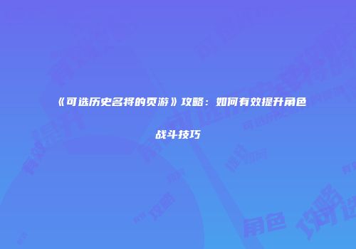 《可选历史名将的页游》攻略:如何有效提升角色战斗技巧