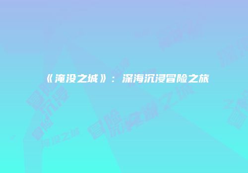 《淹没之城》：深海沉浸冒险之旅