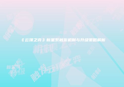 《云顶之弈》新星系触发机制与升级策略解析