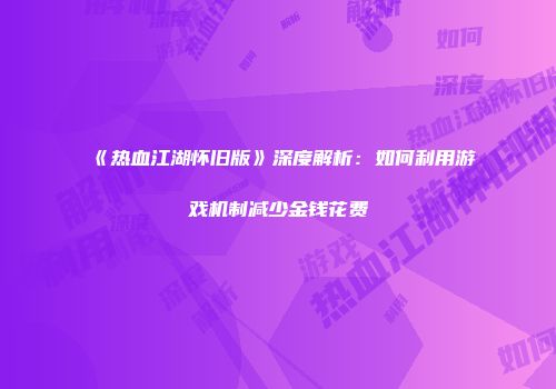 《热血江湖怀旧版》深度解析：如何利用游戏机制减少金钱花费