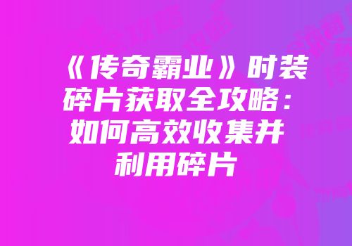 《传奇霸业》时装碎片获取全攻略：如何高效收集并利用碎片