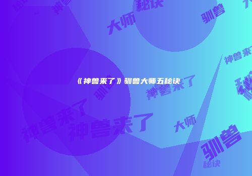 《神兽来了》驯兽大师五秘诀
