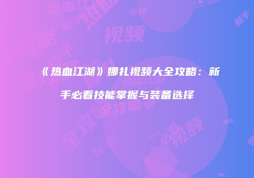 《热血江湖》娜扎视频大全攻略：新手必看技能掌握与装备选择