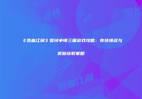 《热血江湖》雪域争锋三端游戏攻略：竞技排名与奖励获取策略