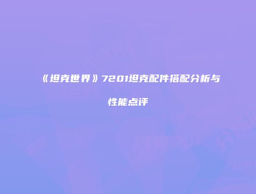 《坦克世界》7201坦克配件搭配分析与性能点评