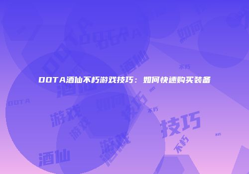 DOTA酒仙不朽游戏技巧：如何快速购买装备