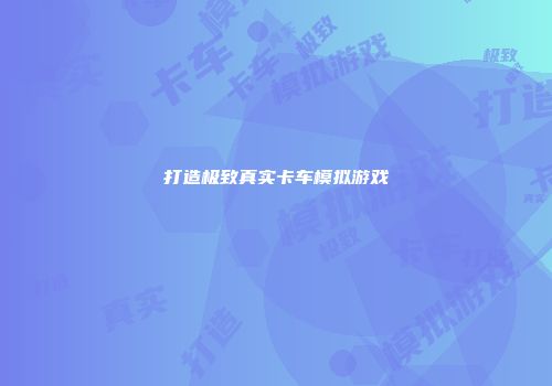 打造极致真实卡车模拟游戏