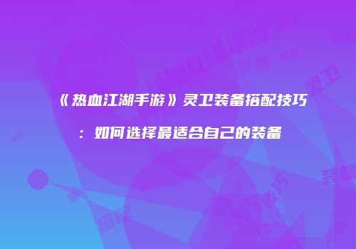 《热血江湖手游》灵卫装备搭配技巧：如何选择最适合自己的装备