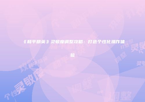 《和平精英》灵敏度调整攻略：打造个性化操作体验