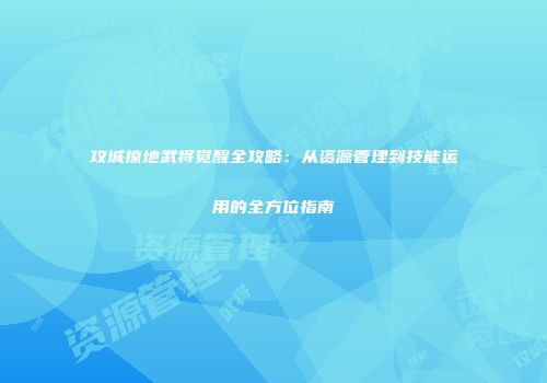 攻城掠地武将觉醒全攻略：从资源管理到技能运用的全方位指南