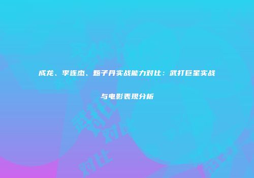 成龙、李连杰、甄子丹实战能力对比：武打巨星实战与电影表现分析