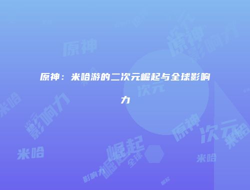 原神：米哈游的二次元崛起与全球影响力