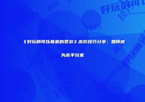 《好玩的可以联机的页游》高阶技巧分享:如何成为高手玩家