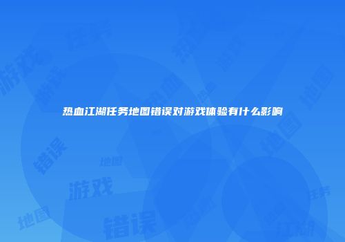 热血江湖任务地图错误对游戏体验有什么影响