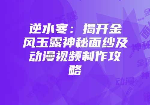逆水寒：揭开金风玉露神秘面纱及动漫视频制作攻略