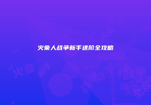 火柴人战争新手进阶全攻略