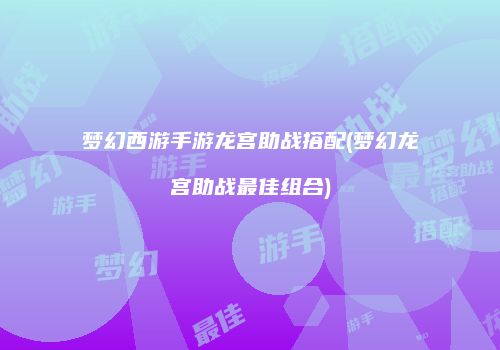 梦幻西游手游龙宫助战搭配(梦幻龙宫助战最佳组合)