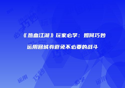 《热血江湖》玩家必学：如何巧妙运用回城券避免不必要的战斗