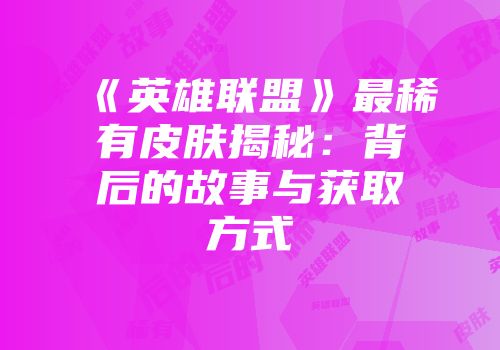 《英雄联盟》最稀有皮肤揭秘：背后的故事与获取方式