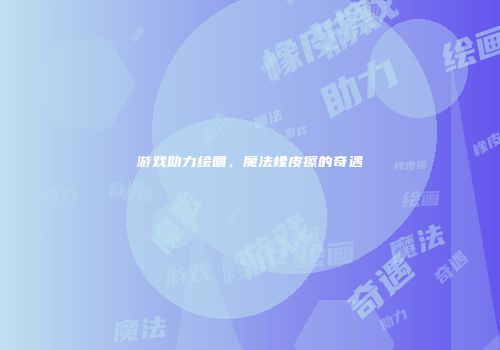 游戏助力绘画，魔法橡皮擦的奇遇