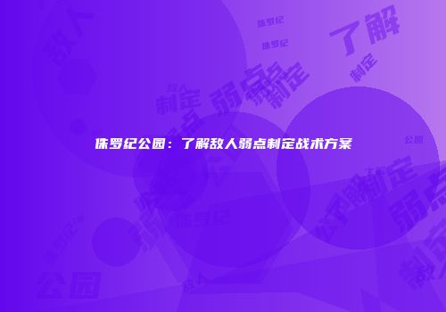 侏罗纪公园：了解敌人弱点制定战术方案