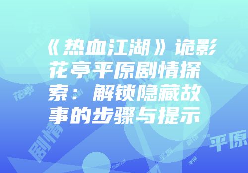 《热血江湖》诡影花亭平原剧情探索：解锁隐藏故事的步骤与提示