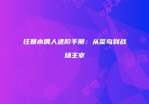 狂暴木偶人进阶手册：从菜鸟到战场主宰