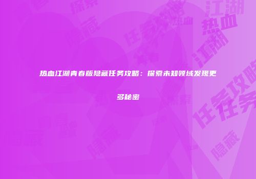 热血江湖青春版隐藏任务攻略:探索未知领域发现更多秘密