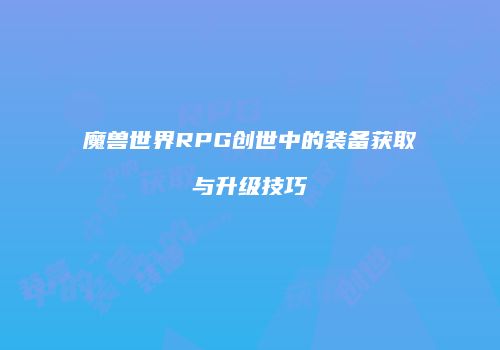 魔兽世界RPG创世中的装备获取与升级技巧