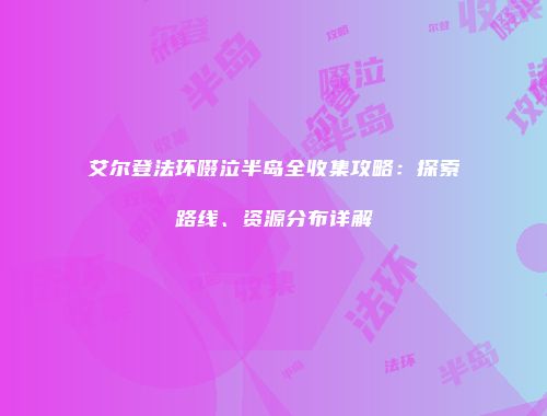 艾尔登法环啜泣半岛全收集攻略：探索路线、资源分布详解