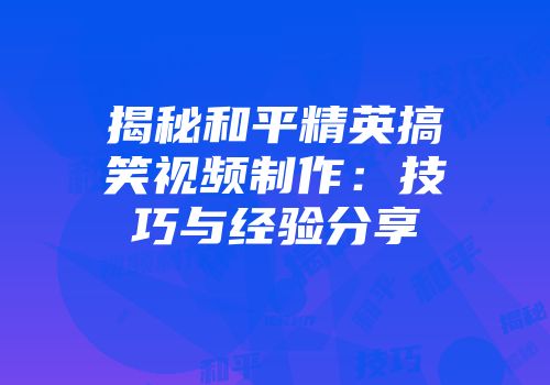 揭秘和平精英搞笑视频制作：技巧与经验分享