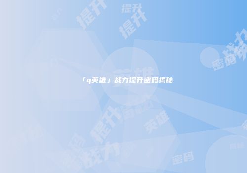 「q英雄」战力提升密码揭秘