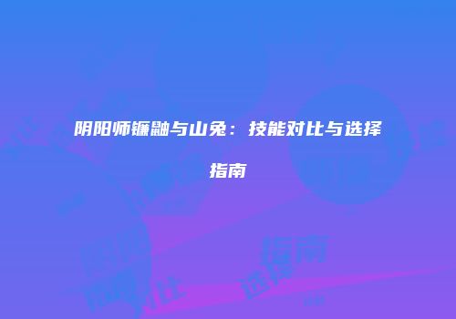 阴阳师镰鼬与山兔：技能对比与选择指南